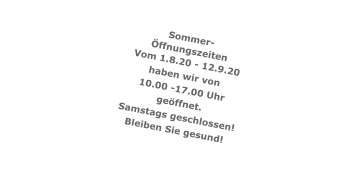 Sommer- Öffnungszeiten Vom 1.8.20 - 12.9.20 haben wir von  10.00 -17.00 Uhr geöffnet. Samstags geschlossen! Bleiben Sie gesund!